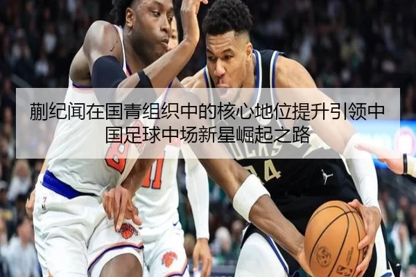 蒯纪闻在国青组织中的核心地位提升引领中国足球中场新星崛起之路